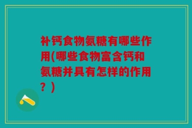 补钙食物氨糖有哪些作用(哪些食物富含钙和氨糖并具有怎样的作用？)
