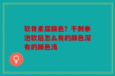 软骨素尿颜色？干刺参泡软后怎么有的颜色深有的颜色浅