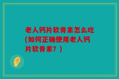 老人钙片软骨素怎么吃(如何正确使用老人钙片软骨素？)