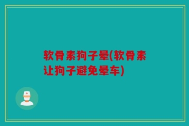 软骨素狗子晕(软骨素让狗子避免晕车)