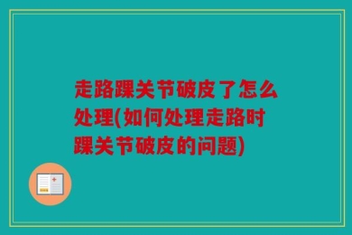 走路踝关节破皮了怎么处理(如何处理走路时踝关节破皮的问题)