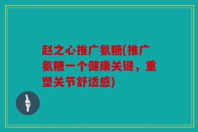 赵之心推广氨糖(推广氨糖一个健康关键，重塑关节舒适感)