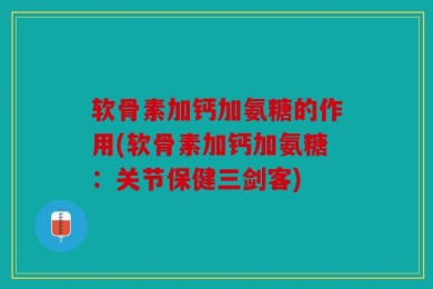 软骨素加钙加氨糖的作用(软骨素加钙加氨糖：关节保健三剑客)