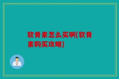 软骨素怎么买啊(软骨素购买攻略)