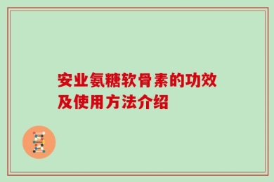 安业氨糖软骨素的功效及使用方法介绍