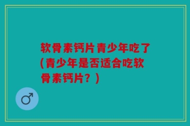 软骨素钙片青少年吃了(青少年是否适合吃软骨素钙片？)