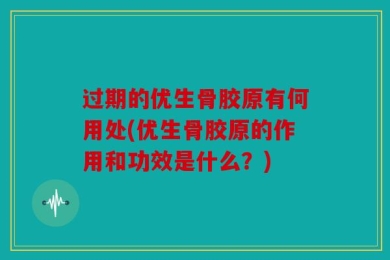 过期的优生骨胶原有何用处(优生骨胶原的作用和功效是什么？)
