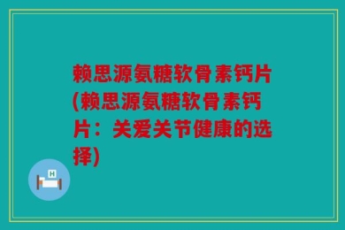 赖思源氨糖软骨素钙片(赖思源氨糖软骨素钙片：关爱关节健康的选择)