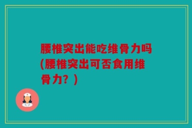 腰椎突出能吃维骨力吗(腰椎突出可否食用维骨力？)