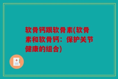 软骨钙跟软骨素(软骨素和软骨钙：保护关节健康的组合)