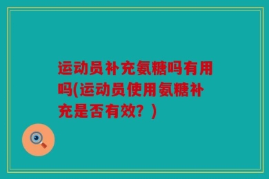 运动员补充氨糖吗有用吗(运动员使用氨糖补充是否有效？)