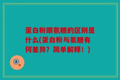 蛋白粉跟氨糖的区别是什么(蛋白粉与氨糖有何差异？简单解释！)