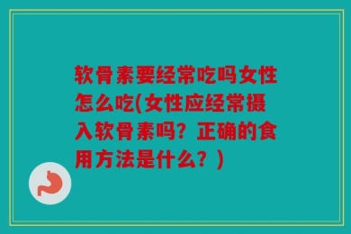 软骨素要经常吃吗女性怎么吃(女性应经常摄入软骨素吗？正确的食用方法是什么？)