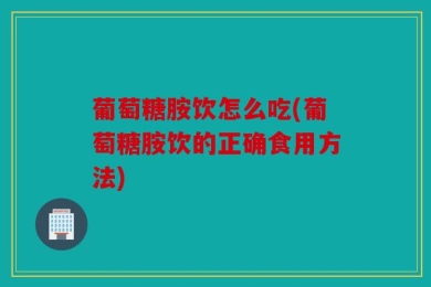 葡萄糖胺饮怎么吃(葡萄糖胺饮的正确食用方法)