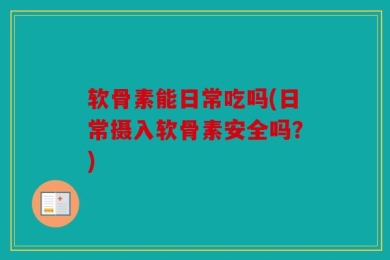 软骨素能日常吃吗(日常摄入软骨素安全吗？)