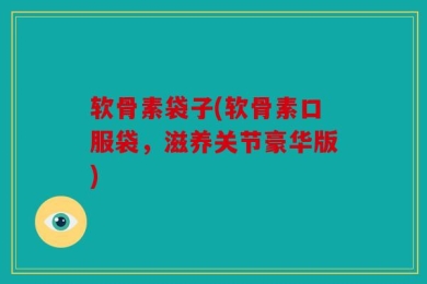 软骨素袋子(软骨素口服袋，滋养关节豪华版)