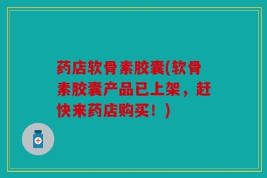 药店软骨素胶囊(软骨素胶囊产品已上架，赶快来药店购买！)