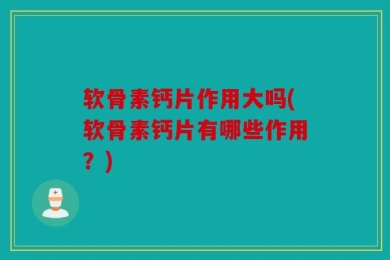软骨素钙片作用大吗(软骨素钙片有哪些作用？)