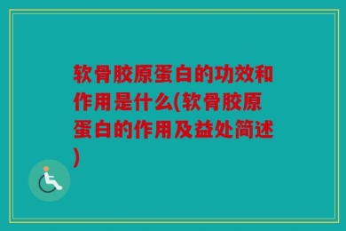 软骨胶原蛋白的功效和作用是什么(软骨胶原蛋白的作用及益处简述)