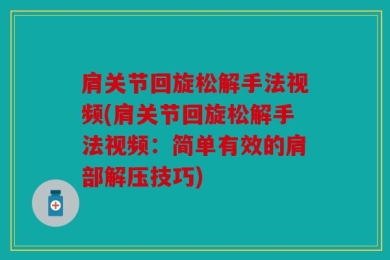 肩关节回旋松解手法视频(肩关节回旋松解手法视频：简单有效的肩部解压技巧)