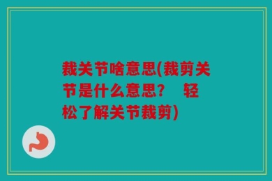 裁关节啥意思(裁剪关节是什么意思？  轻松了解关节裁剪)