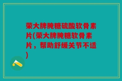 荣大牌腌糖硫酸软骨素片(荣大牌腌糖软骨素片，帮助舒缓关节不适)