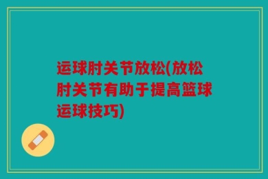 运球肘关节放松(放松肘关节有助于提高篮球运球技巧)