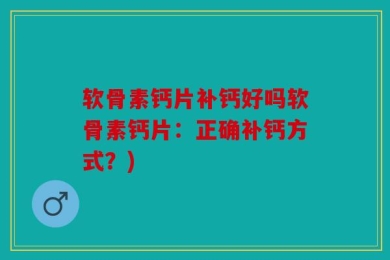 软骨素钙片补钙好吗软骨素钙片：正确补钙方式？)