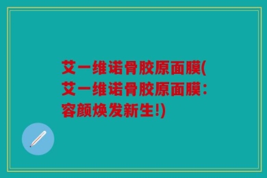 艾一维诺骨胶原面膜(艾一维诺骨胶原面膜：容颜焕发新生!)