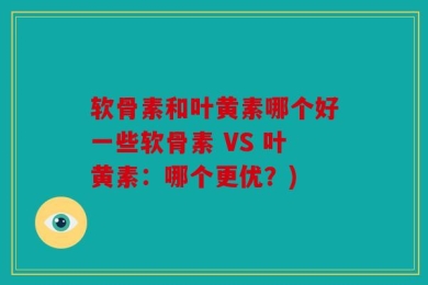软骨素和叶黄素哪个好一些软骨素 VS 叶黄素：哪个更优？)