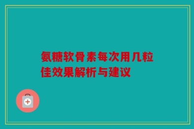 氨糖软骨素每次用几粒佳效果解析与建议