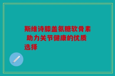斯维诗膝盖氨糖软骨素 助力关节健康的优质选择