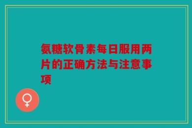 氨糖软骨素每日服用两片的正确方法与注意事项