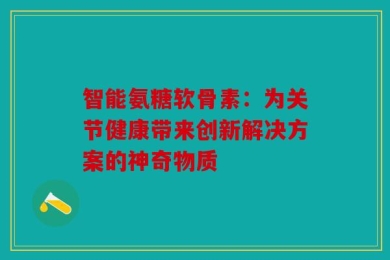 智能氨糖软骨素：为关节健康带来创新解决方案的神奇物质