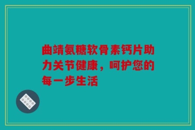 曲靖氨糖软骨素钙片助力关节健康，呵护您的每一步生活