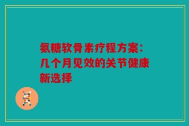 氨糖软骨素疗程方案：几个月见效的关节健康新选择