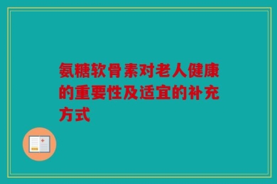 氨糖软骨素对老人健康的重要性及适宜的补充方式