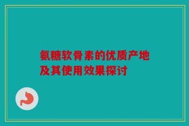氨糖软骨素的优质产地及其使用效果探讨