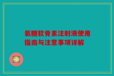氨糖软骨素注射液使用指南与注意事项详解