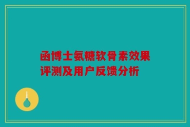 函博士氨糖软骨素效果评测及用户反馈分析
