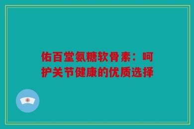 佑百堂氨糖软骨素：呵护关节健康的优质选择
