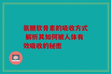 氨糖软骨素的吸收方式 解析其如何被人体有效吸收的秘密