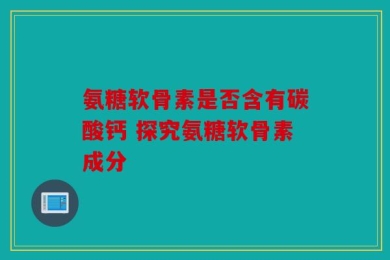 氨糖软骨素是否含有碳酸钙 探究氨糖软骨素成分