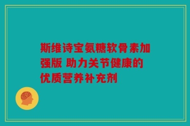 斯维诗宝氨糖软骨素加强版 助力关节健康的优质营养补充剂