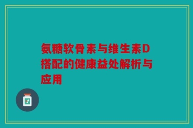 氨糖软骨素与维生素D搭配的健康益处解析与应用