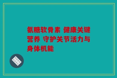 氨糖软骨素 健康关键营养 守护关节活力与身体机能