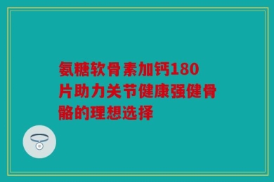 氨糖软骨素加钙180片助力关节健康强健骨骼的理想选择