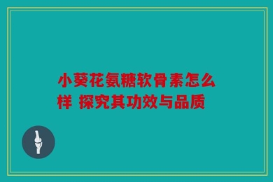 小葵花氨糖软骨素怎么样 探究其功效与品质