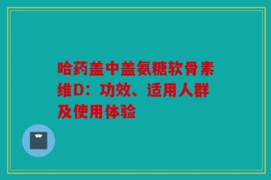 哈药盖中盖氨糖软骨素维D：功效、适用人群及使用体验