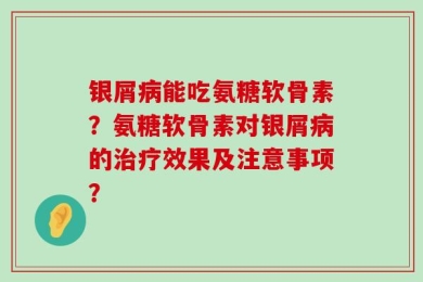 银屑病能吃氨糖软骨素？氨糖软骨素对银屑病的治疗效果及注意事项？
